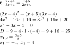 6.\;\frac{2x+4}{3x+4}}=\frac{x+5}{2x+4}\\\\\left(2x+4\right)^2=(x+5)(3x+4)\\4x^2+16x+16=3x^2+19x+20\\x^2-3x-4=0\\D=9-4\cdot1\cdot(-4)=9+16=25\\x_{1,2}=\frac{3\pm5}2\\x_1=-1,\;x_2=4