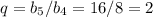 q=b_5/b_4=16/8=2