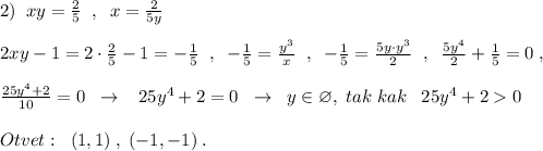 2)\; \; xy=\frac{2}{5}\; \; ,\; \; x=\frac{2}{5y}\\\\2xy-1=2\cdot \frac{2}{5}-1=-\frac{1}{5}\; \; ,\; \; -\frac{1}{5}=\frac{y^3}{x}\; \; ,\; \; -\frac{1}{5}=\frac{5y\cdot y^3}{2}\; \; ,\; \; \frac{5y^4}{2}+\frac{1}{5}=0\; ,\\\\\frac{25y^4+2}{10}=0\; \; \to \; \; \; 25y^4+2=0\; \; \to \; \; y\in \varnothing ,\; tak\; kak\; \; \; 25y^4+20\\\\Otvet:\; \; (1,1)\; ,\; (-1,-1)\; .