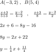 A(-3,2)\; ,\; \; B(5,4)\\\\\frac{x+3}{5+3}=\frac{y-2}{4-2}\; \; \; ,\; \; \; \frac{x+3}{8}=\frac{y-2}{2}\\\\2x+6=8y-16\\\\8y=2x+22\\\\y=\frac{1}{4}\, x+\frac{11}{4}