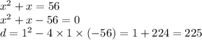 {x}^{2} + x = 56 \\ {x }^{2} + x - 56 = 0 \\ d = {1}^{2} - 4 \times 1 \times ( - 56) = 1 + 224 = 225