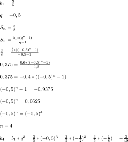 b_{1}=\frac{3}{5}\\\\q=-0,5\\\\S_{n}=\frac{3}{8}\\\\S_{n}=\frac{b_{1}*(q^{n}-1)}{q-1}\\\\\frac{3}{8}=\frac{\frac{3}{5}*((-0,5)^{n}-1)}{-0,5-1}\\\\0,375=\frac{0,6*((-0,5)^{n}-1) }{-1,5}\\\\0,375=-0,4*((-0,5)^{n}-1)\\\\(-0,5)^{n} -1=-0,9375\\\\(-0,5)^{n}=0,0625\\\\(-0,5)^{n}=(-0,5)^{4}\\\\n=4\\\\b_{4}=b_{1}*q^{3}=\frac{3}{5}*(-0,5)^{3}=\frac{3}{5}*(-\frac{1}{2})^{3} =\frac{3}{5}*(-\frac{1}{8})=-\frac{3}{40}