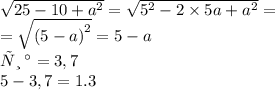 \sqrt{25 - 10 + {a}^{2} } = \sqrt{ {5}^{2} - 2 \times 5 a + {a}^{2} } = \\ = \sqrt{(5 - a {)}^{2} } = 5 - a \\ При \: а=3,7 \\ 5 - 3,7 = 1.3