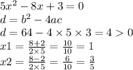 5x {}^{2} - 8x + 3 = 0 \\d = b {}^{2} - 4ac \\ d = 64 - 4 \times 5 \times 3 = 4 0 \\ x1 = \frac{8 + 2}{2 \times 5} = \frac{10}{10} = 1 \\ x2 = \frac{8 - 2}{2 \times 5} = \frac{6}{10} = \frac{3}{5}