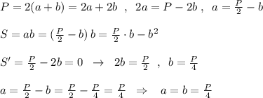 P=2(a+b)=2a+2b\; \; ,\; \; 2a=P-2b\; ,\; \; a=\frac{P}{2}-b\\\\S=ab=(\frac{P}{2}-b)\, b=\frac{P}{2}\cdot b-b^2\\\\S'=\frac{P}{2}-2b=0\; \; \to \; \; 2b=\frac{P}{2}\; \; ,\; \; b=\frac{P}{4}\\\\a=\frac{P}{2}-b=\frac{P}{2}-\frac{P}{4}=\frac{P}{4}\; \; \Rightarrow \; \; \; a=b=\frac{P}{4}