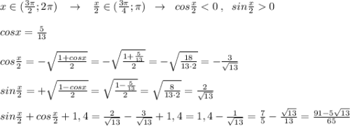 x\in (\frac{3\pi}{2};2\pi )\; \; \; \to \; \; \; \frac{x}{2}\in (\frac{3\pi}{4};\pi )\; \; \to \; \; cos\frac{x}{2}0\\\\cosx=\frac{5}{13}\\\\cos\frac{x}{2}=-\sqrt{\frac{1+cosx}{2}}=-\sqrt{\frac{1+\frac{5}{13}}{2}}=-\sqrt{\frac{18}{13\cdot 2}}=-\frac{3}{\sqrt{13}}\\\\sin\frac{x}{2}=+\sqrt{\frac{1-cosx}{2}}=\sqrt{\frac{1-\frac{5}{13}}{2}}=\sqrt{\frac{8}{13\cdot 2}}=\frac{2}{\sqrt{13}}\\\\sin\frac{x}{2} +cos\frac{x}{2}+1,4=\frac{2}{\sqrt{13}}-\frac{3}{\sqrt{13}}+1,4=1,4-\frac{1}{\sqrt{13}}=\frac{7}{5}-\frac{\sqrt{13}}{13}=\frac{91-5\sqrt{13}}{65}