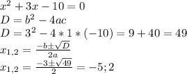 x^2 + 3x - 10 = 0\\D = b^2 - 4ac\\D = 3^2 - 4 * 1 * (-10) = 9 + 40 = 49\\x_{1, 2} = \frac{-b \pm \sqrt{D}}{2a}\\x_{1, 2} = \frac{-3 \pm \sqrt{49}}{2} = -5; 2