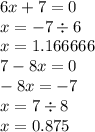 6 x + 7 = 0 \\ x = - 7 \div 6 \\ x = 1.166666 \\ 7 - 8x = 0 \\ - 8x = - 7 \\ x = 7 \div 8 \\ x = 0.875