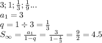 3; 1; \frac{1}{3}; \frac{1}{9} ... \\a_1 = 3 \\ q = 1 \div 3 = \frac{1}{3} \\ S_ \infty = \frac{a_1}{1-q} = \frac{3}{1 - \frac{1}{3} } = \frac{9}{2} = 4.5