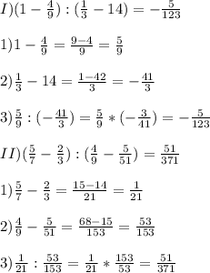 I)(1-\frac{4}{9}):(\frac{1}{3}-14)=-\frac{5}{123}\\\\1)1-\frac{4}{9}=\frac{9-4}{9}=\frac{5}{9}\\\\2)\frac{1}{3}-14=\frac{1-42}{3}=-\frac{41}{3}\\\\3)\frac{5}{9}:(-\frac{41}{3})=\frac{5}{9}*(-\frac{3}{41})=-\frac{5}{123}\\\\II)(\frac{5}{7}-\frac{2}{3}):(\frac{4}{9}-\frac{5}{51})=\frac{51}{371}\\\\1)\frac{5}{7}-\frac{2}{3}= \frac{15-14}{21}=\frac{1}{21}\\\\2)\frac{4}{9}-\frac{5}{51}=\frac{68-15}{153}=\frac{53}{153}\\\\3)\frac{1}{21}:\frac{53}{153}=\frac{1}{21}*\frac{153}{53}=\frac{51}{371}