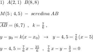 1)\; \; A(2,1)\; \; B(8,8)\\\\M(5\, ;\, 4,5)\; -\; seredina\; AB\\\\\overline {AB}=(6,7)\; \; ,\; \; k=\frac{7}{6}\; ,\\\\y-y_0=k(x-x_0)\; \; \to \; \; y-4,5=\frac{7}{6}\, (x-5)\\\\y-4,5=\frac{7}{6}\, x-\frac{35}{6}\; \; ,\; \; \frac{7}{6}\, x-y-\frac{4}{3}=0