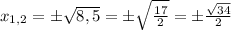 x_{1,2}=\pm\sqrt{8,5}=\pm\sqrt{\frac{17}{2}}=\pm\frac{\sqrt{34}}{2}