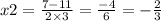 x2 = \frac{7 - 11}{2 \times 3} = \frac{ - 4}{6} = - \frac{2}{3}