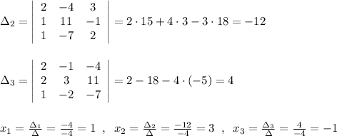 \Delta _2=\left|\begin{array}{ccc}2&-4&3\\1&11&-1\\1&-7&2\end{array}\right|=2\cdot 15+4\cdot 3-3\cdot 18=-12\\\\\\\Delta _3=\left|\begin{array}{ccc}2&-1&-4\\2&3&11\\1&-2&-7\end{array}\right|=2-18-4\cdot (-5)=4\\\\\\x_1=\frac{\Delta _1}{\Delta }=\frac{-4}{-4}=1\; \;,\; \; x_2=\frac{\Delta _2}{\Delta }=\frac{-12}{-4}=3\; \; ,\; \; x_3=\frac{\Delta _3}{\Delta }=\frac{4}{-4}=-1