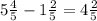 5 \frac{4}{5} - 1 \frac{2}{5} = 4 \frac{2}{5}