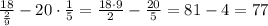 \frac{18}{\frac{2}{9} } - 20\cdot \frac{1}{5}=\frac{18\cdot 9}{2}-\frac{20}{5} = 81-4=77