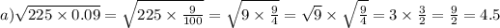 a) \sqrt{225 \times 0.09 } = \sqrt{225 \times \frac{9}{100} } = \sqrt{9 \times \frac{9}{4} } = \sqrt{9} \times \sqrt{\frac{9}{4} } = 3 \times \frac{3}{2} = \frac{9}{2} = 4.5\\