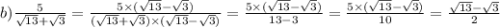 b) \frac{5}{\sqrt{13} + \sqrt{3} } = \frac{5 \times (\sqrt{13} - \sqrt{3}) }{(\sqrt{13} + \sqrt{3}) \times (\sqrt{13} - \sqrt{3}) } = \frac{5 \times (\sqrt{13} - \sqrt{3}) }{13 - 3} = \frac{5 \times (\sqrt{13} - \sqrt{3}) }{10} = \frac{\sqrt{13} - \sqrt{3} }{2}