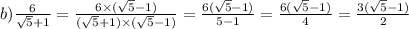 b) \frac{6}{\sqrt{5} + 1} = \frac{6 \times (\sqrt{5} - 1) }{(\sqrt{5} + 1) \times (\sqrt{5} - 1) } = \frac{6(\sqrt{5} - 1) }{5 - 1} = \frac{6(\sqrt{5} - 1) }{4} = \frac{3(\sqrt{5} - 1) }{2}