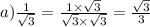 a) \frac{1}{\sqrt{3} } = \frac{1 \times \sqrt{3} }{\sqrt{3} \times \sqrt{3} } = \frac{\sqrt{3}}{3}