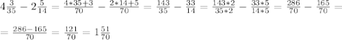 4\frac{3}{35} -2\frac{5}{14} =\frac{4*35+3}{70} -\frac{2*14+5}{70} =\frac{143}{35} -\frac{33}{14} =\frac{143*2}{35*2} -\frac{33*5}{14*5}=\frac{286}{70} -\frac{165}{70}=\\\\=\frac{286-165}{70} =\frac{121}{70}=1\frac{51}{70}