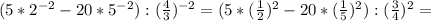 (5*2^{-2}-20*5^{-2}):(\frac{4}{3})^{-2}=(5*(\frac{1}{2})^2-20*(\frac{1}{5})^2):(\frac{3}{4})^2=