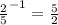 { \frac{2}{5} }^{ - 1} = \frac{5}{2}