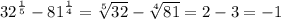 {32}^{ \frac{1}{5} } - {81}^{ \frac{1}{4 } } = \sqrt[5]{32} - \sqrt[4]{81} = 2 -3 = - 1