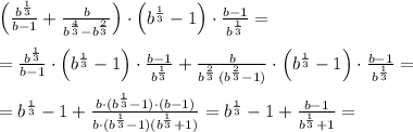 \Big (\frac{b^{\frac{1}{3}}}{b-1}+\frac{b}{b^{\frac{4}{3}}-b^{\frac{2}{3}}}\Big )\cdot \Big (b^{\frac{1}{3}}-1\Big )\cdot \frac{b-1}{b^{\frac{1}{3}}}=\\\\=\frac{b^{\frac{1}{3}}}{b-1}\cdot \Big (b^{\frac{1}{3}}-1\Big )\cdot \frac{b-1}{b^{\frac{1}{3}}}+\frac{b}{b^{\frac{2}{3}}\, (b^{\frac{2}{3}}-1)}\cdot \Big (b^{\frac{1}{3}}-1\Big )\cdot \frac{b-1}{b^{\frac{1}{3}}}=\\\\=b^{\frac{1}{3}}-1+\frac{b\cdot (b^{\frac{1}{3}}-1)\cdot (b-1)}{b\cdot (b^{\frac{1}{3}}-1)(b^{\frac{1}{3}}+1)}=b^{\frac{1}{3}}-1+\frac{b-1}{b^{\frac{1}{3}}+1}=