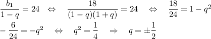 \dfrac{b_1}{1-q}=24~~\Leftrightarrow~~~ \dfrac{18}{(1-q)(1+q)}=24~~~\Leftrightarrow~~~ \dfrac{18}{24}=1-q^2\\ \\ -\dfrac{6}{24}=-q^2~~~\Leftrightarrow~~~ q^2=\dfrac{1}{4}~~~\Rightarrow~~~ q=\pm\dfrac{1}{2}