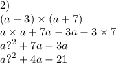 2) \\ (a - 3) \times (a + 7) \\ a \times a + 7a - 3a - 3 \times 7 \\ a {?}^{2} + 7a - 3a \\ a {?}^{2} + 4a - 21