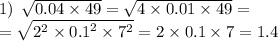 1) \: \: \sqrt{0.04 \times 49} = \sqrt{4 \times 0.01 \times 49} = \\ = \sqrt{ {2}^{2} \times {0.1}^{2} \times {7}^{2} } = 2 \times 0.1 \times 7 = 1.4 \\ \\