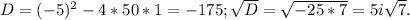 D=(-5)^2-4*50*1=-175; \sqrt{D} =\sqrt{-25*7} =5i\sqrt{7} .