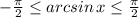 -\frac{\pi}{2}\leq arcsin\, x\leq \frac{\pi}{2}