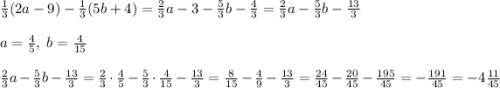 \frac13(2a-9)-\frac13(5b+4)=\frac23a-3-\frac53b-\frac43=\frac23a-\frac53b-\frac{13}3\\\\a=\frac45,\;b=\frac4{15}\\\\\frac23a-\frac53b-\frac{13}3=\frac23\cdot\frac45-\frac53\cdot\frac4{15}-\frac{13}3=\frac8{15}-\frac49-\frac{13}3=\frac{24}{45}-\frac{20}{45}-\frac{195}{45}=-\frac{191}{45}=-4\frac{11}{45}