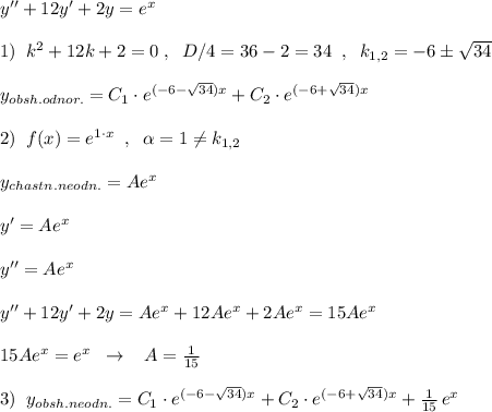 y''+12y'+2y=e^{x}\\\\1)\; \; k^2+12k+2=0\; ,\; \; D/4=36-2=34\; \; ,\; \; k_{1,2}=-6\pm \sqrt{34}\\\\y_{obsh.odnor.}=C_1\cdot e^{(-6-\sqrt{34})x}+C_2\cdot e^{(-6+\sqrt{34})x}\\\\2)\; \; f(x)=e^{1\cdot x}\; \; ,\; \; \alpha =1\ne k_{1,2}\\\\y_{chastn.neodn.}=Ae^{x}\\\\y'=Ae^{x}\\\\y''=Ae^{x}\\\\y''+12y'+2y=Ae^{x}+12Ae^{x}+2Ae^{x}=15Ae^{x}\\\\15Ae^{x}=e^{x}\; \; \to \; \; \; A=\frac{1}{15}\\\\3)\; \; y_{obsh.neodn.}=C_1\cdot e^{(-6-\sqrt{34})x}+C_2\cdot e^{(-6+\sqrt{34})x}+\frac{1}{15}\, e^{x}