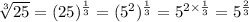 \sqrt[3]{25} = (25) {}^{ \frac{1}{3} } = (5 {}^{2} ) {}^{ \frac{1}{3} } = 5 {}^{2 \times \frac{1}{3} } = 5 {}^{ \frac{2}{3} }