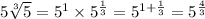 5 \sqrt[3]{5} = 5 {}^{1} \times 5 {}^{ \frac{1}{3} } = 5 {}^{1 + \frac{1}{3} } = 5 {}^{ \frac{4}{3} }