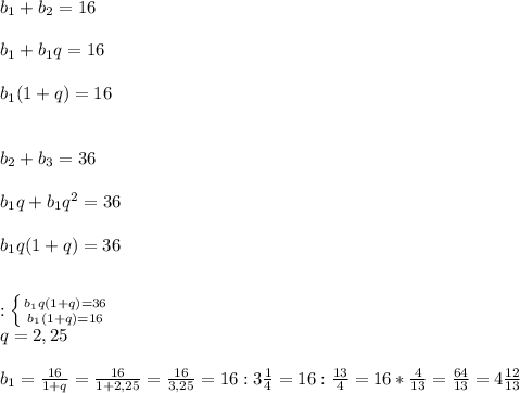 b_{1}+b_{2}=16\\\\b_{1}+b_{1}q=16\\\\b_{1}(1+q)=16\\\\\\b_{2}+b_{3}=36\\\\b_{1}q+b_{1}q^{2}=36\\\\b_{1}q(1+q)=36\\\\\\:\left \{ {{b_{1}q(1+q)=36 } \atop {b_{1}(1+q)=16 }} \right. \\q=2,25\\\\b_{1} =\frac{16}{1+q}=\frac{16}{1+2,25}=\frac{16}{3,25} =16:3\frac{1}{4}=16:\frac{13}{4}=16*\frac{4}{13}=\frac{64}{13}=4\frac{12}{13}