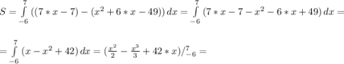 S=\int\limits^7_{-6} {((7*x-7)-(x^{2} +6*x-49))} \, dx =\int\limits^7_{-6} {(7*x-7-x^{2}-6*x+49)} \, dx =\\\\ =\int\limits^7_{-6} {(x-x^{2}+42)} \, dx =(\frac{x^{2}}{2} -\frac{x^{3} }{3}+42*x)/_{-6}^{7} =\\