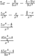 5x - \frac{6}{6 {x}^{2} } - \frac{ 4 - 9x}{9 {x}^{3} } \\ \\ \frac{5 {x}^{4} }{ {x}^{3} } - \frac{x}{ {x}^{3} } - \frac{ \frac{4}{9} - x }{ {x}^{3} } \\ \\ \frac{ {5x}^{4} - \frac{4}{9} }{ {x}^{3} } \\ \\ \frac{ \frac{45 {x}^{4} - 4}{9} }{ {x}^{3} } \\ \\ \frac{45 {x}^{4} - 4 }{9 {x}^{3} }