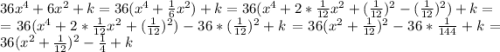 36x^{4} +6x^{2} +k=36(x^{4}+\frac{1}{6}x^{2} )+k=36(x^{4}+2*\frac{1}{12}x^{2}+(\frac{1}{12} )^{2} -(\frac{1}{12} )^{2} )+k=\\=36(x^{4}+2*\frac{1}{12}x^{2}+(\frac{1}{12} )^{2}) -36*(\frac{1}{12} )^{2}+k=36(x^{2}+\frac{1}{12})^{2} -36*\frac{1}{144} +k=36(x^{2}+\frac{1}{12})^{2} -\frac{1}{4} +k