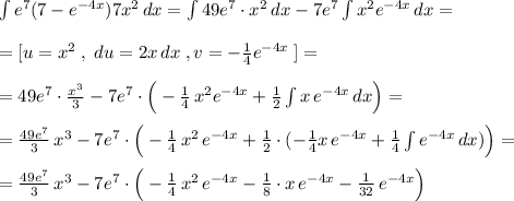 \int e^7(7-e^{-4x})7x^2\, dx=\int 49e^7\cdot x^2\, dx-7e^7\int x^2e^{-4x}\, dx=\\\\=[u=x^2\; ,\; du=2x\, dx\; ,v=-\frac{1}{4}e^{-4x}\; ]=\\\\=49e^7\cdot \frac{x^3}{3}-7e^7\cdot \Big (-\frac{1}{4}\, x^2e^{-4x}+\frac{1}{2}\int x\, e^{-4x}\, dx\Big )=\\\\=\frac{49e^7}{3}\, x^3-7e^7\cdot \Big (-\frac{1}{4}\, x^2\, e^{-4x}+\frac{1}{2}\cdot (-\frac{1}{4}x\, e^{-4x}+\frac{1}{4}\int e^{-4x}\, dx)\Big )=\\\\=\frac{49e^7}{3}\, x^3-7e^7\cdot \Big (-\frac{1}{4}\, x^2\, e^{-4x}-\frac{1}{8}\cdot x\, e^{-4x}-\frac{1}{32}\, e^{-4x}\Big )