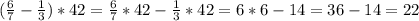 (\frac{6}{7}-\frac{1}{3})*42=\frac{6}{7}*42-\frac{1}{3}*42=6*6-14=36-14=22