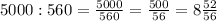 5000 : 560 = \frac{5000}{560}= \frac{500}{56}=8\frac{52}{56}