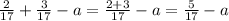 \frac{2}{17} +\frac{3}{17} - a = \frac{2+3}{17} - a = \frac{5}{17} - a