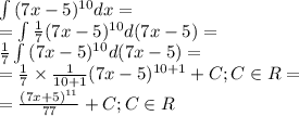 \int{{ (7x-5)^{10}}dx} = \\ = \int{ \frac{1}{7} { (7x-5)^{10}}d(7x - 5)} = \\ \frac{1}{7} \int{{ (7x-5)^{10}}d(7x - 5)} = \\ = \frac{1}{7} \times \frac{1}{10 + 1} (7x - 5) {}^{10 + 1} + C; C \in R = \\ = \frac{(7x + 5) {}^{11} }{77} + C; C \in R