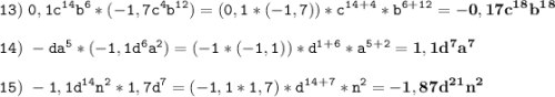 \tt\displaystyle 13)\ 0,1c^1^4b^6*(-1,7c^4b^1^2)=(0,1*(-1,7))*c^1^4^+^4*b^6^+^1^2=\bold{-0,17c^1^8b^1^8}\\\\14)\ -da^5*(-1,1d^6a^2)=(-1*(-1,1))*d^1^+^6*a^5^+^2=\bold{1,1d^7a^7}\\\\15)\ -1,1d^1^4n^2*1,7d^7=(-1,1*1,7)*d^1^4^+^7*n^2=\bold{-1,87d^2^1n^2}