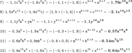 \tt\displaystyle 7)\ -1,1c^4n^6*(-1,6c^6n^7)=(-1,1*(-1,6))*c^4^+^6*n^6^+^7=\bold{1,76c^1^0n^1^3}\\\\8)\ 1,5x^6c^1^2*(-1,4x^1^0c)=(1,5*(-1,4))*x^6^+^1^0*c^1^2^+^1=\bold{-2,1x^1^6c^1^3}\\\\9)\ -1,1y^9n^5*yn^1^1=-1,1*y^9^+^1*n^5^+^1^1=\bold{-1,1y^1^0n^1^6}\\\\10)\ -0,3a^4*(-1,9a^1^5x^8)=(-0,3*(-1,9))*a^4^+^1^5*x^8=\bold{0,57a^1^9x^8}\\\\11)\ -0,6m^6b^6*0,9mb^9=(-0,6*0,9)*m^6^+^1*b^6^+^9=\bold{-0,54m^7b^1^5}\\\\12)\ -0,4n^1^5x^4*(-1,6x^7)=(-0,4*(-1,6))*n^1^5*x^4^+^7=\bold{0,64n^1^5x^1^1}