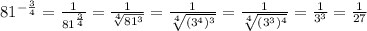 81^{-\frac{3}{4}}=\frac{1}{81^{\frac{3}{4}}}=\frac{1}{\sqrt[4]{81^3}}=\frac{1}{\sqrt[4]{(3^4)^3}}=\frac{1}{\sqrt[4]{(3^3)^4}}=\frac{1}{3^3}=\frac{1}{27}